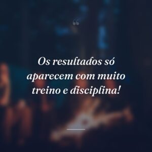 Os resultados só aparecem com muito treino e disciplina!