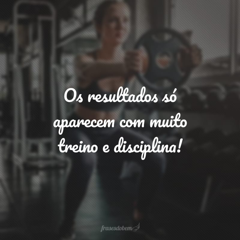 Os resultados só aparecem com muito treino e disciplina!