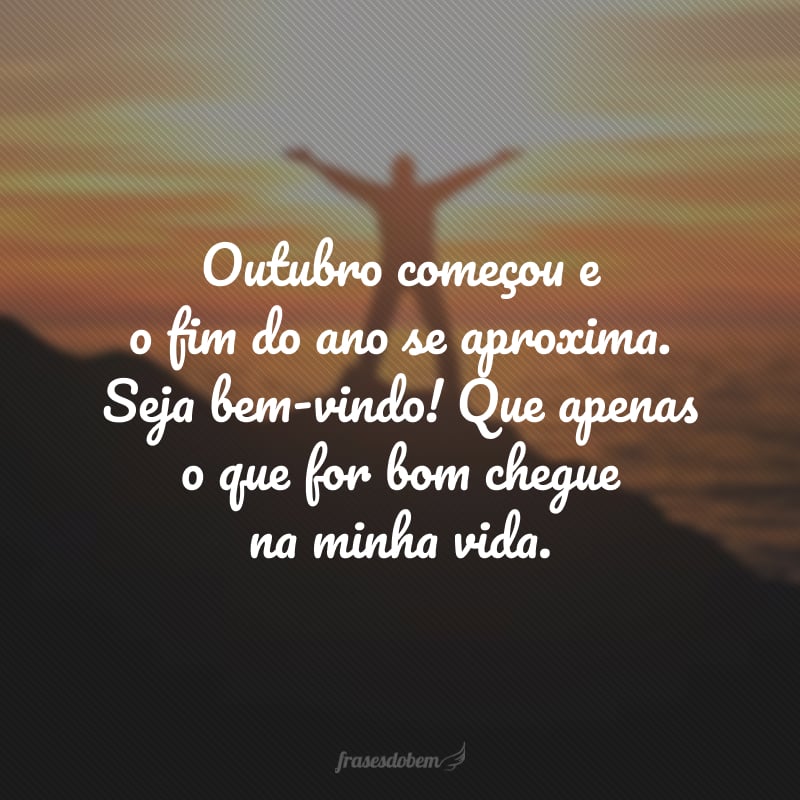 Outubro começou e o fim do ano se aproxima. Seja bem-vindo! Que apenas o que for bom chegue na minha vida.