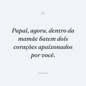 Papai, agora, dentro da mamãe batem dois corações apaixonados por você.