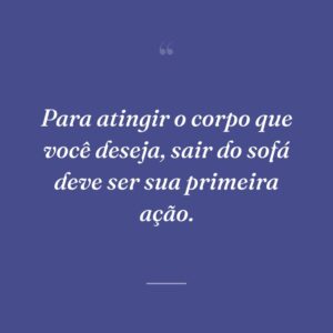 Para atingir o corpo que você deseja, sair do sofá deve ser sua primeira ação.