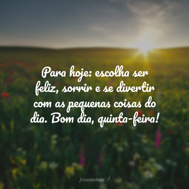 Para hoje: escolha ser feliz, sorrir e se divertir com as pequenas coisas do dia. Bom dia, quinta-feira!