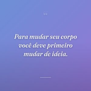 Para mudar seu corpo você deve primeiro mudar de ideia.