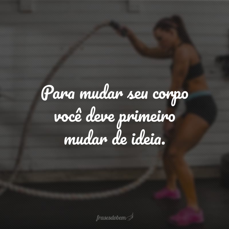 Para mudar seu corpo você deve primeiro mudar de ideia.