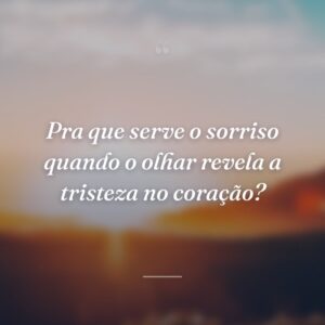 Pra que serve o sorriso quando o olhar revela a tristeza no coração?