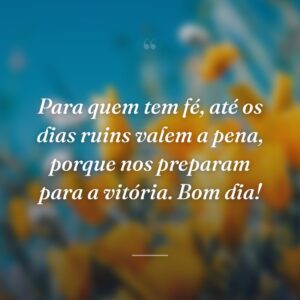 Para quem tem fé, até os dias ruins valem a pena, porque nos preparam para a vitória. Bom dia!