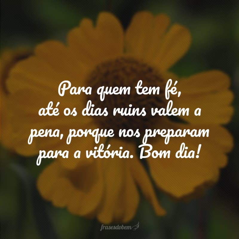 Para quem tem fé, até os dias ruins valem a pena, porque nos preparam para a vitória. Bom dia!