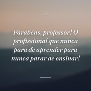 Parabéns, professor! O profissional que nunca para de aprender para nunca parar de ensinar!