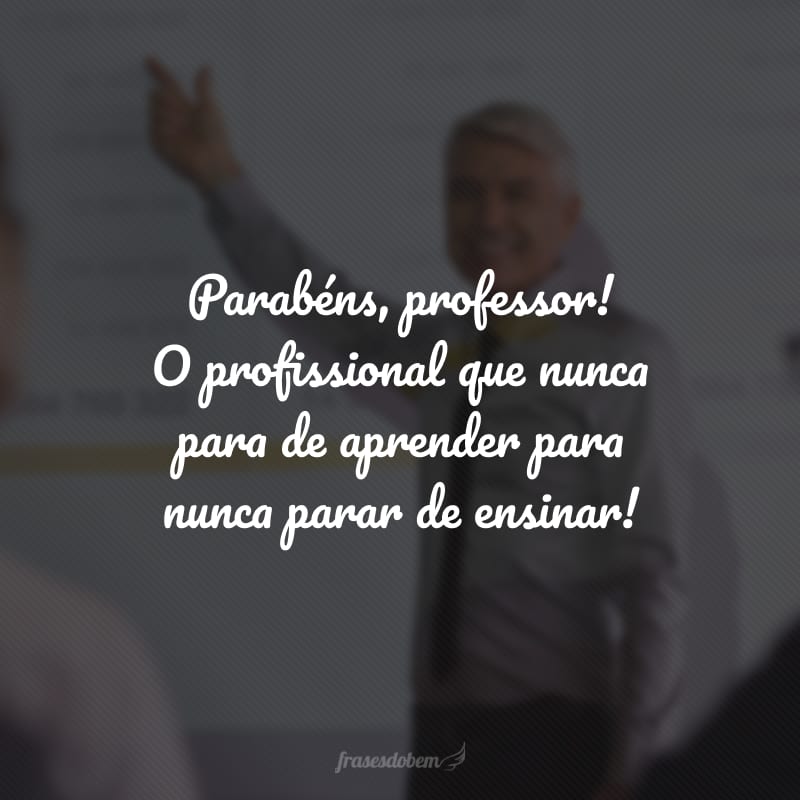 Parabéns, professor! O profissional que nunca para de aprender para nunca parar de ensinar!