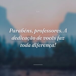 Parabéns, professores. A dedicação de vocês faz toda diferença!