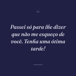 Passei só para lhe dizer que não me esqueço de você. Tenha uma ótima tarde!