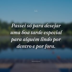Passei só para desejar uma boa tarde especial para alguém lindo por dentro e por fora.