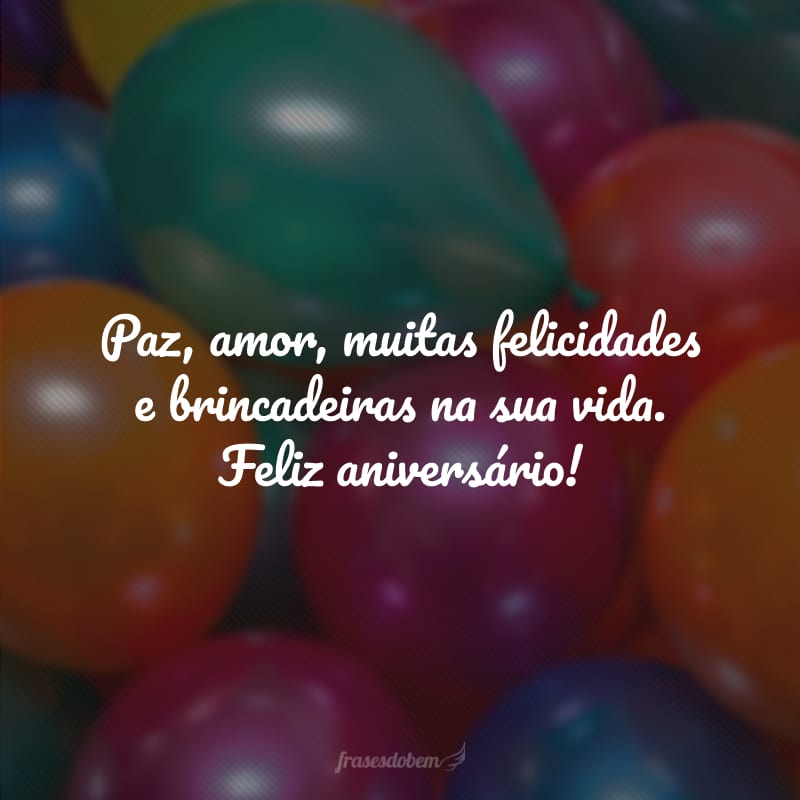 Paz, amor, muitas felicidades e brincadeiras na sua vida. Feliz aniversário!