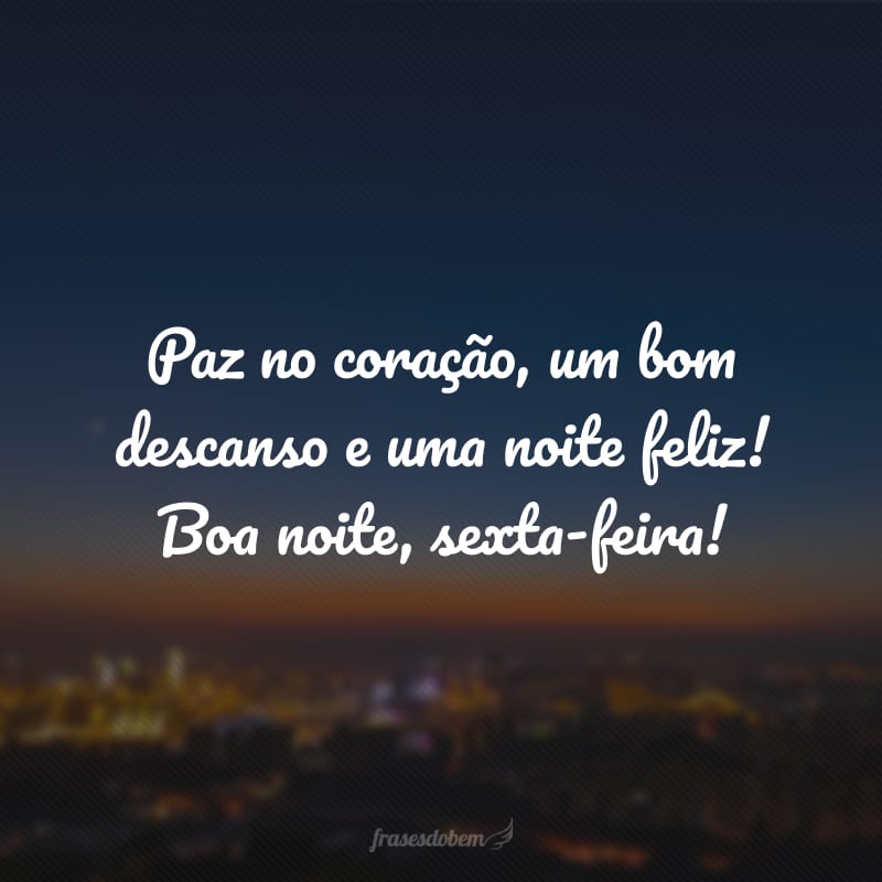 Paz no coração, um bom descanso e uma noite feliz! Boa noite, sexta-feira!