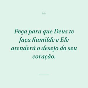 Peça para que Deus te faça humilde e Ele atenderá o desejo do seu coração.