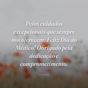 Pelos cuidados excepcionais que sempre nos oferecem: Feliz Dia do Médico! Obrigado pela dedicação e comprometimento.