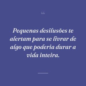 Pequenas desilusões te alertam para se livrar de algo que poderia durar a vida inteira.