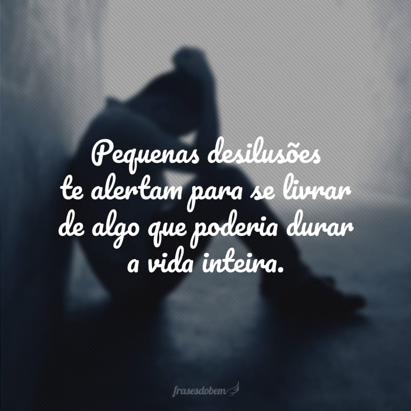 Pequenas desilusões te alertam para se livrar de algo que poderia durar a vida inteira.