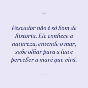 Pescador não é só bom de história. Ele conhece a natureza, entende o mar, sabe olhar para a lua e perceber a maré que virá.