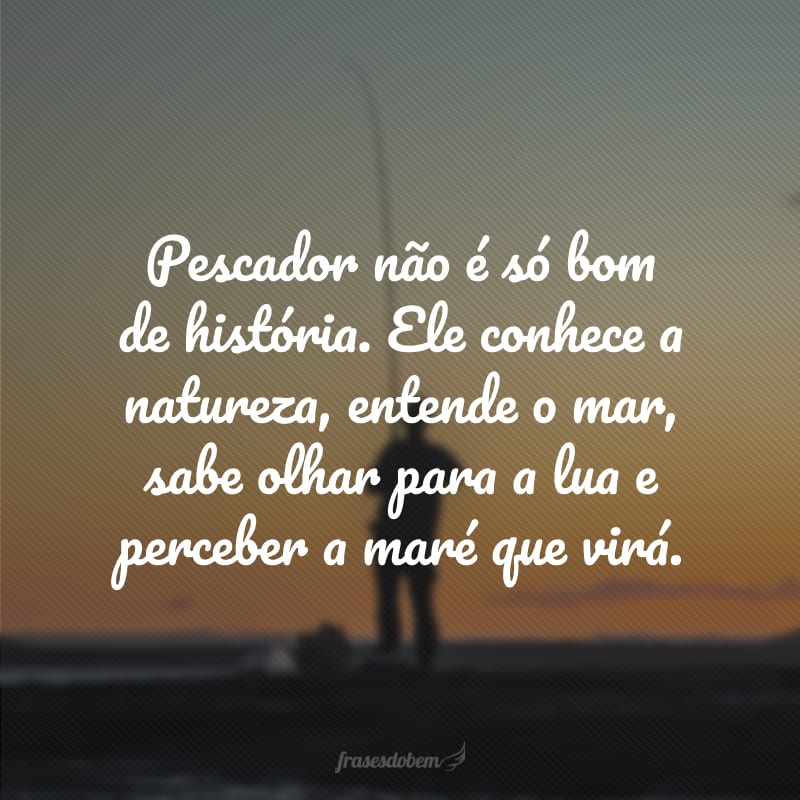 Pescador não é só bom de história. Ele conhece a natureza, entende o mar, sabe olhar para a lua e perceber a maré que virá.