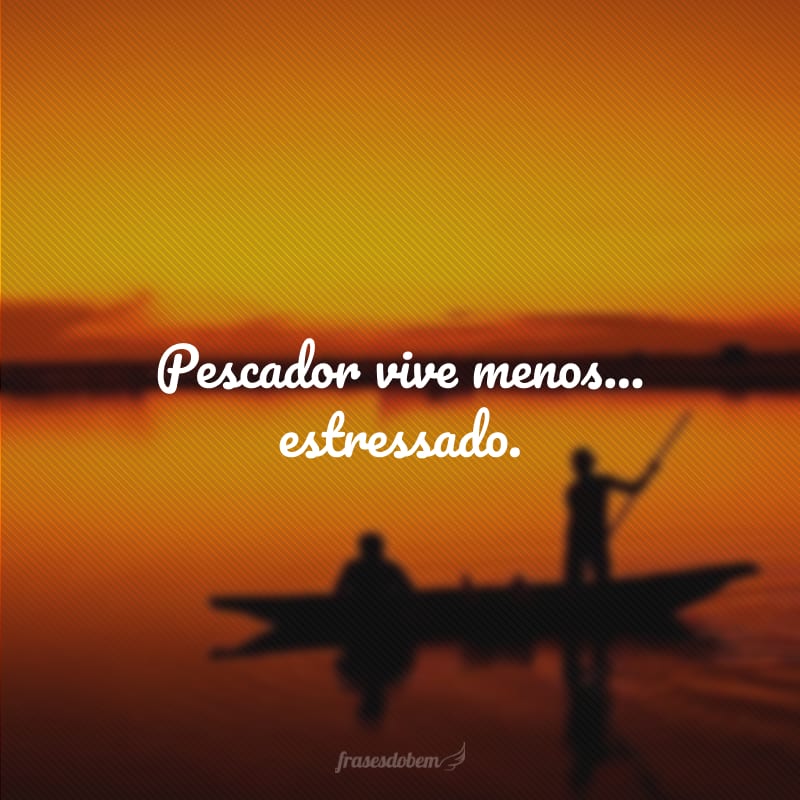 Pescador vive menos... estressado.