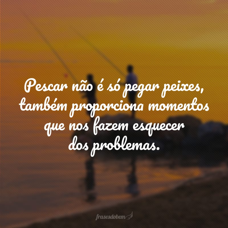 Pescar não é só pegar peixes, também proporciona momentos que nos fazem esquecer dos problemas.