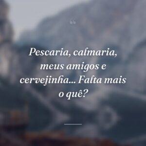 Pescaria, calmaria, meus amigos e cervejinha... Falta mais o quê?