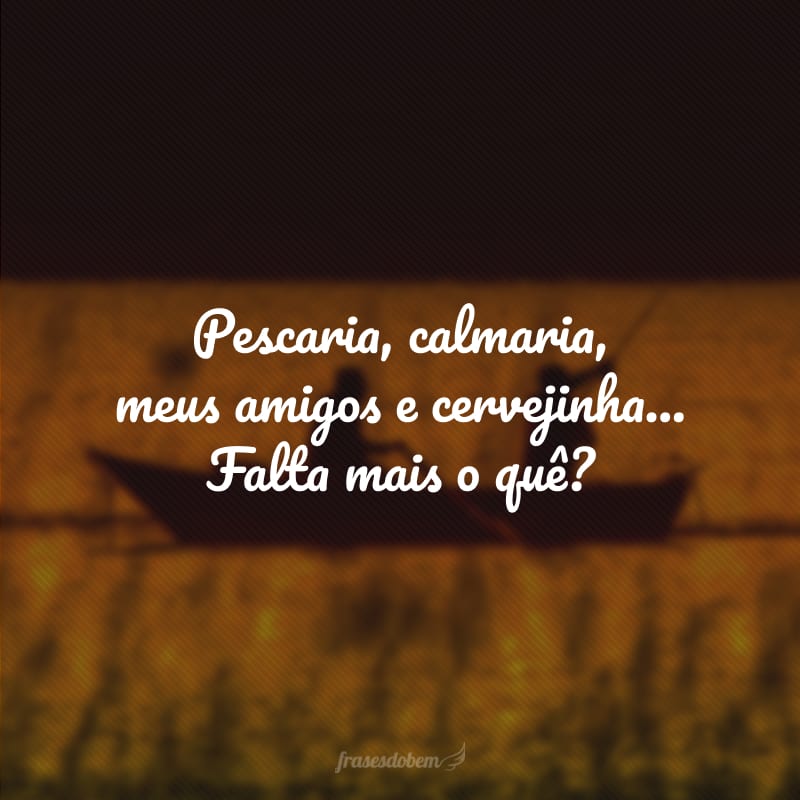 Pescaria, calmaria, meus amigos e cervejinha... Falta mais o quê?