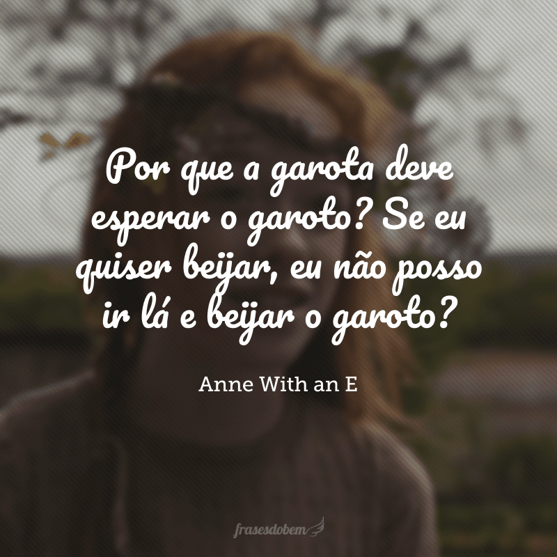 Por que a garota deve esperar o garoto? Se eu quiser beijar, eu não posso ir lá e beijar o garoto?