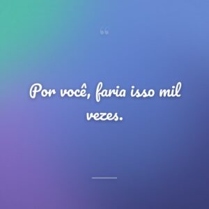 Por você, faria isso mil vezes.