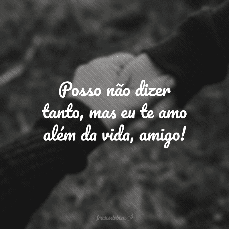 Posso não dizer tanto, mas eu te amo além da vida, amigo!