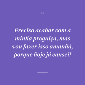 Preciso acabar com a minha preguiça, mas vou fazer isso amanhã, porque hoje já cansei!