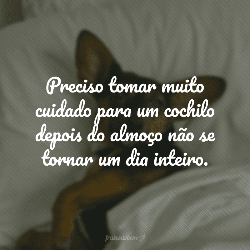 Preciso tomar muito cuidado para um cochilo depois do almoço não se tornar um dia inteiro.