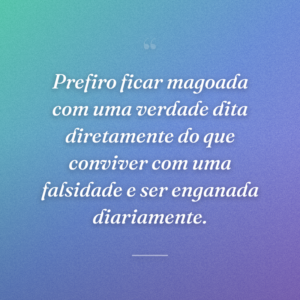 Prefiro ficar magoada com uma verdade dita diretamente do que conviver com uma falsidade e ser enganada diariamente.