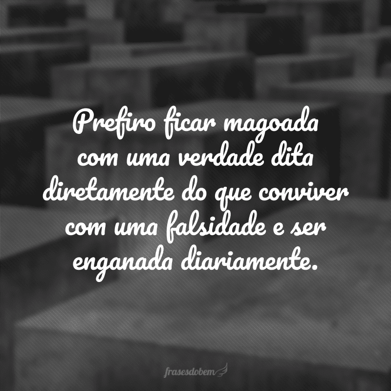 Prefiro ficar magoada com uma verdade dita diretamente do que conviver com uma falsidade e ser enganada diariamente.