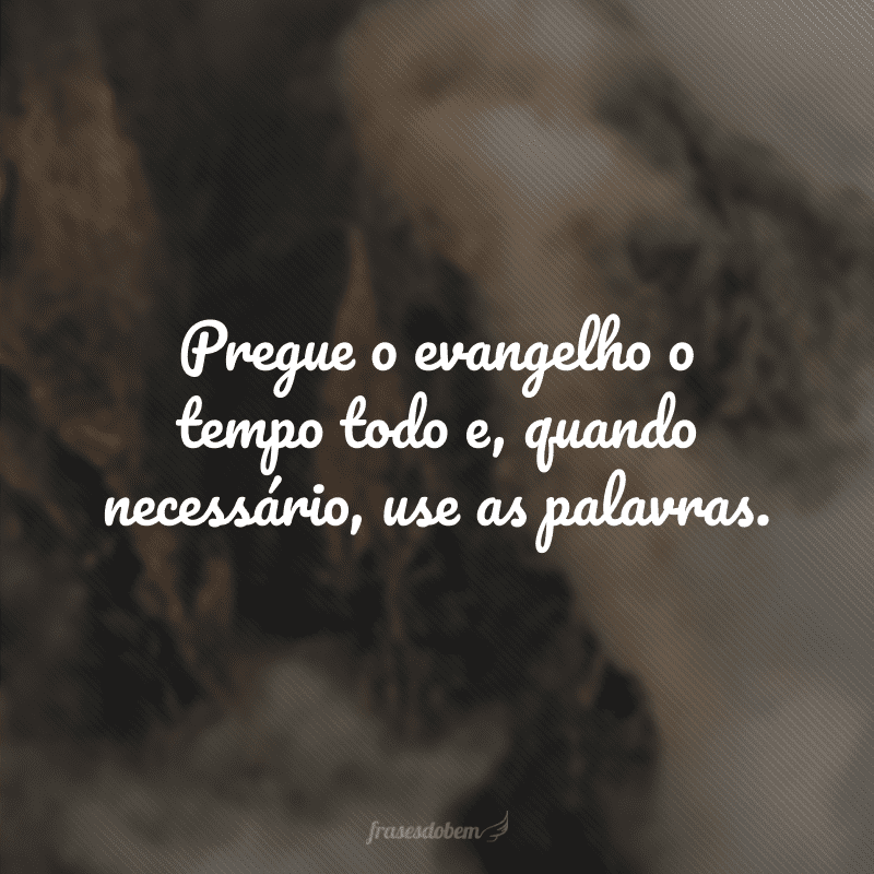 Pregue o evangelho o tempo todo e, quando necessário, use as palavras.