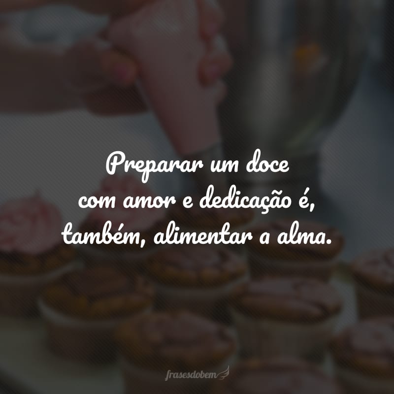 Preparar um doce com amor e dedicação é, também, alimentar a alma.