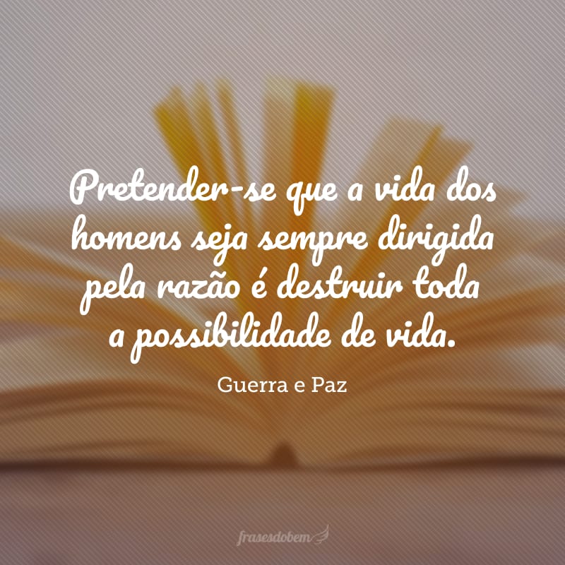 Pretender-se que a vida dos homens seja sempre dirigida pela razão é destruir toda a possibilidade de vida.