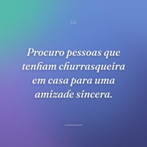 Procuro pessoas que tenham churrasqueira em casa para uma amizade sincera.