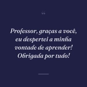 Professor, graças a você, eu despertei a minha vontade de aprender! Obrigada por tudo!