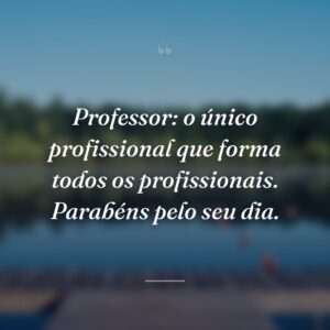 Professor: o único profissional que forma todos os profissionais. Parabéns pelo seu dia.