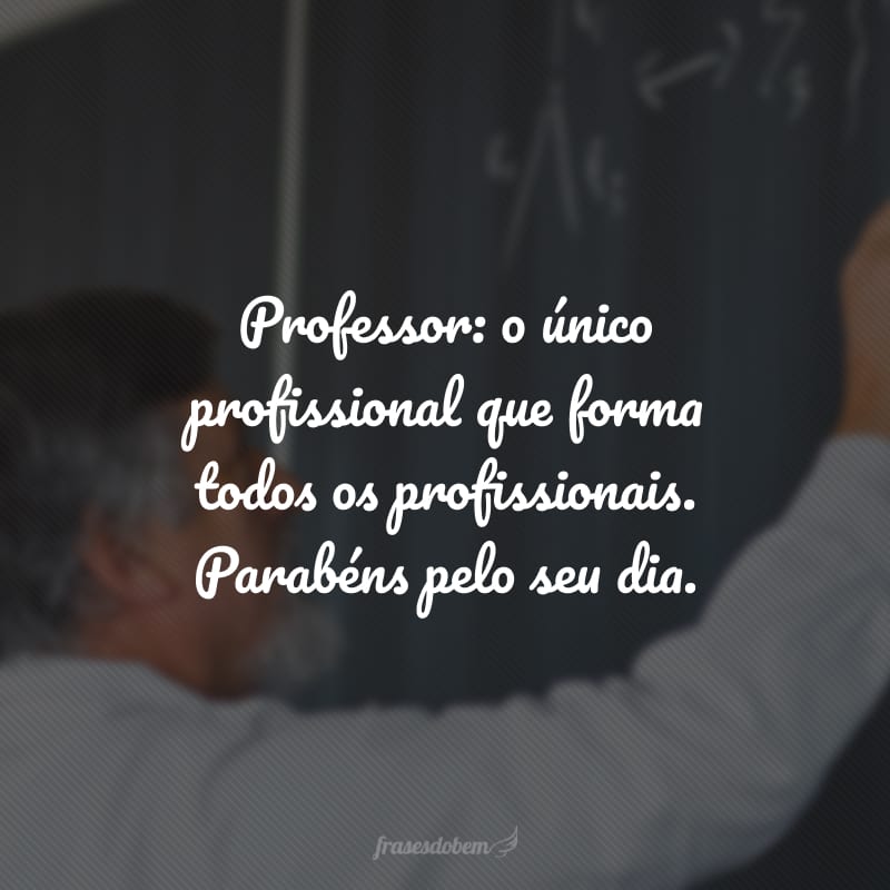 Professor: o único profissional que forma todos os profissionais. Parabéns pelo seu dia.