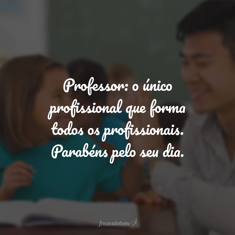 Professor: o único profissional que forma todos os profissionais. Parabéns pelo seu dia.