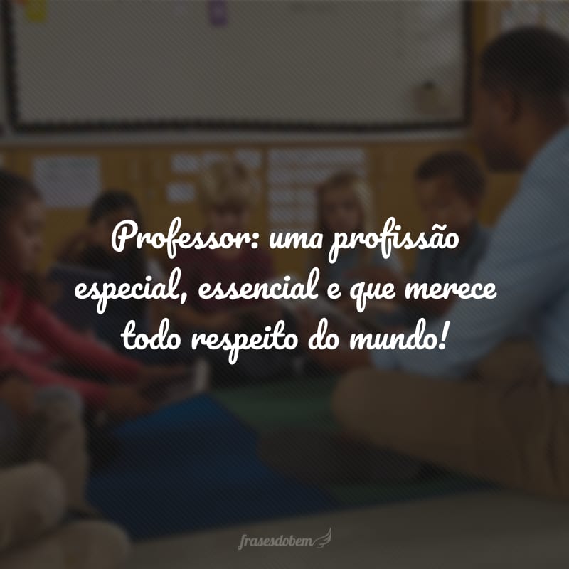 Professor: uma profissão especial, essencial e que merece todo respeito do mundo!