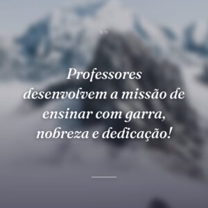 Professores desenvolvem a missão de ensinar com garra, nobreza e dedicação!