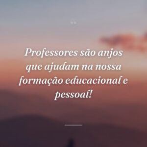 Professores são anjos que ajudam na nossa formação educacional e pessoal!