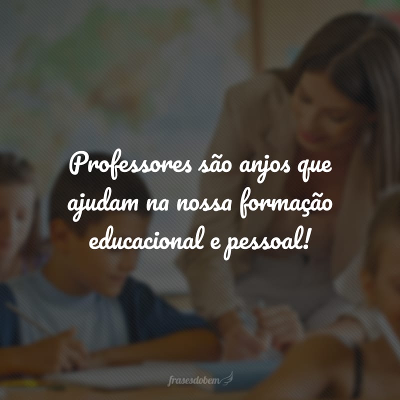 Professores são anjos que ajudam na nossa formação educacional e pessoal!