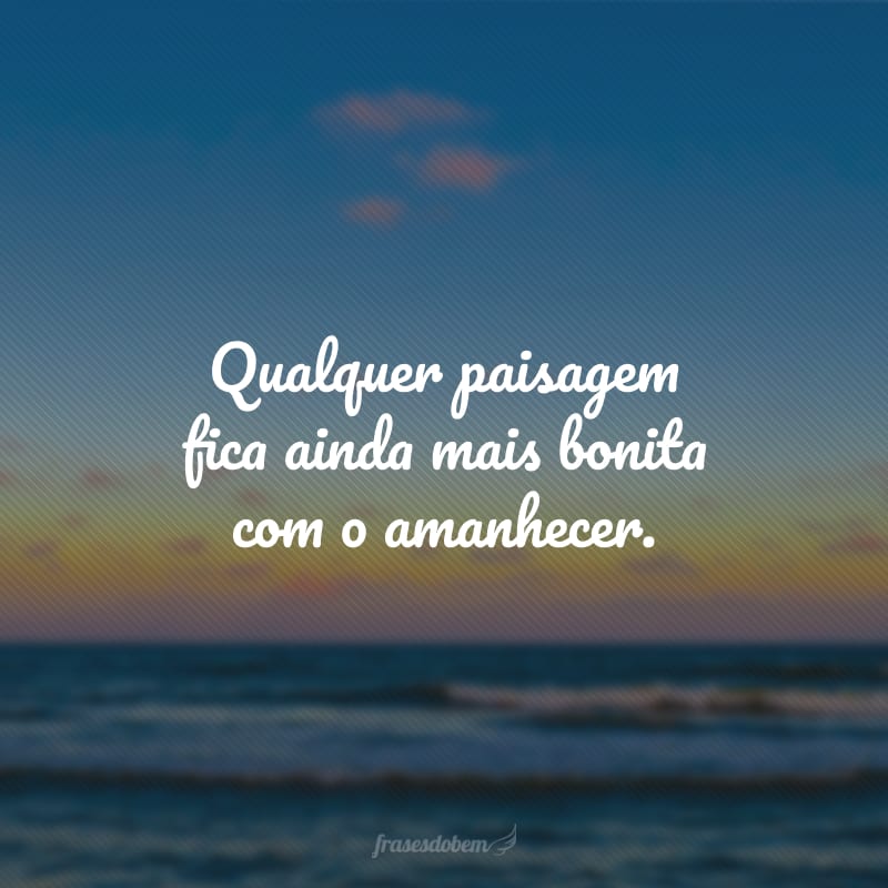 Qualquer paisagem fica ainda mais bonita com o amanhecer.