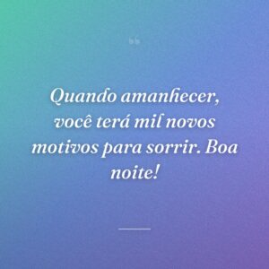 Quando amanhecer, você terá mil novos motivos para sorrir. Boa noite!