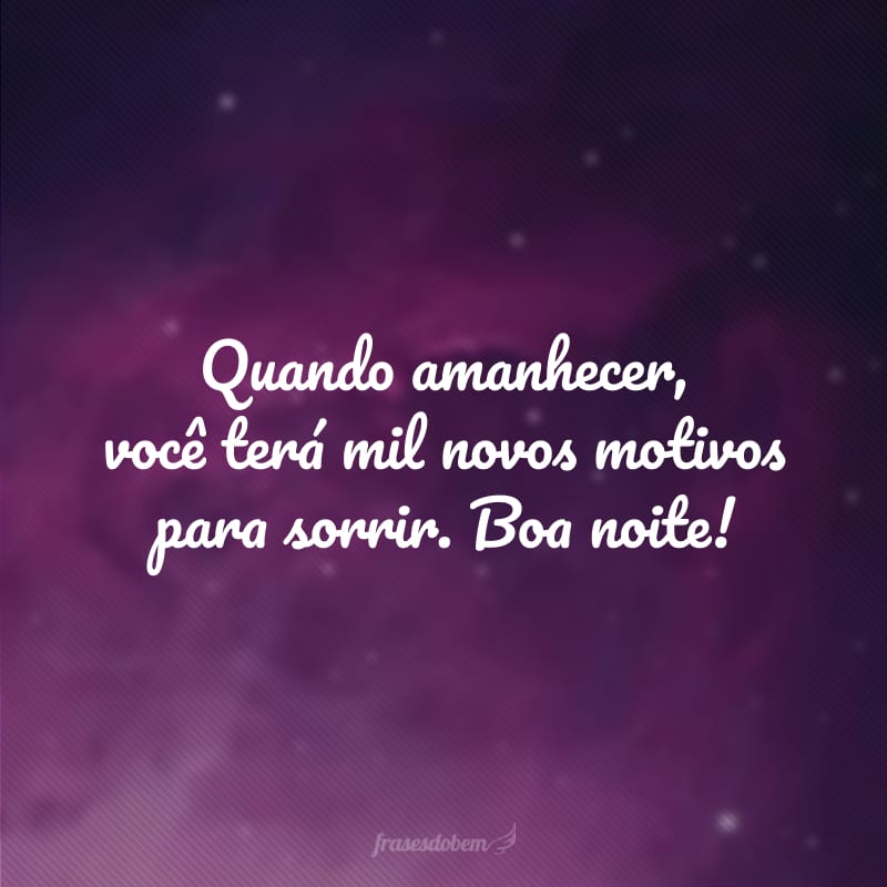 Quando amanhecer, você terá mil novos motivos para sorrir. Boa noite!